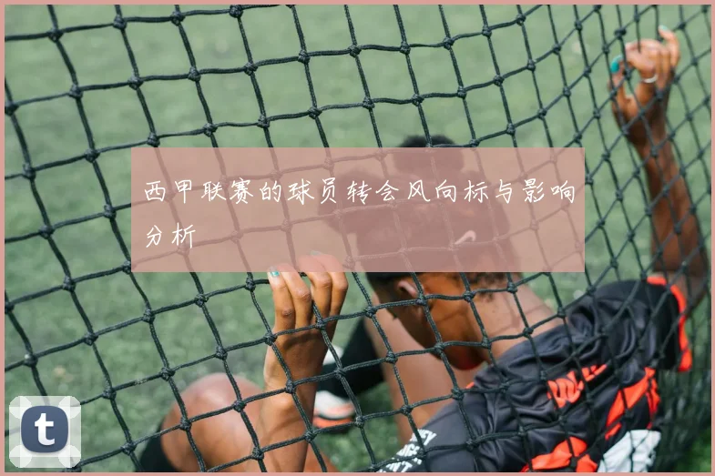 西甲联赛的球员转会风向标与影响分析