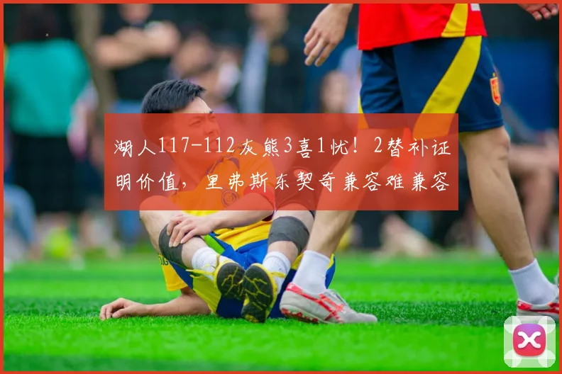 湖人117-112灰熊3喜1忧！2替补证明价值，里弗斯东契奇兼容难兼容