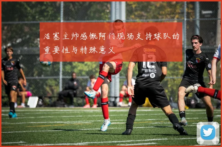 活塞主帅感慨阿门现场支持球队的重要性与特殊意义