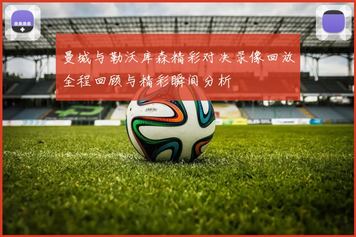 曼城与勒沃库森精彩对决录像回放全程回顾与精彩瞬间分析