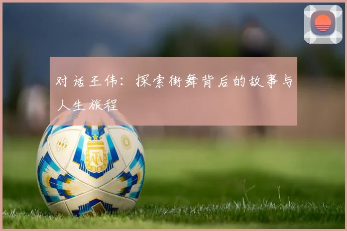 对话王伟：探索街舞背后的故事与人生旅程
