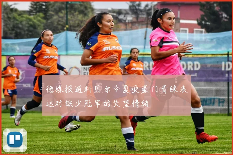 德媒报道科贝尔今夏受豪门青睐表达对缺少冠军的失望情绪
