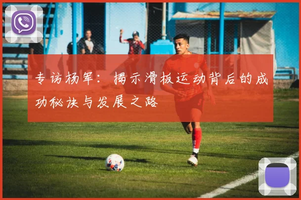 专访杨军：揭示滑板运动背后的成功秘诀与发展之路