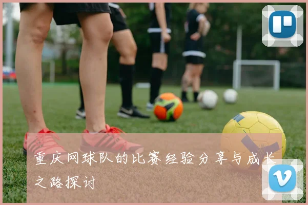 重庆网球队的比赛经验分享与成长之路探讨