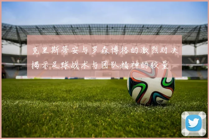 克里斯蒂安与罗森博格的激烈对决揭示足球战术与团队精神的较量