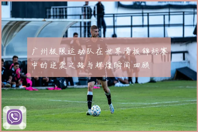 广州极限运动队在世界滑板锦标赛中的逆袭之路与辉煌瞬间回顾