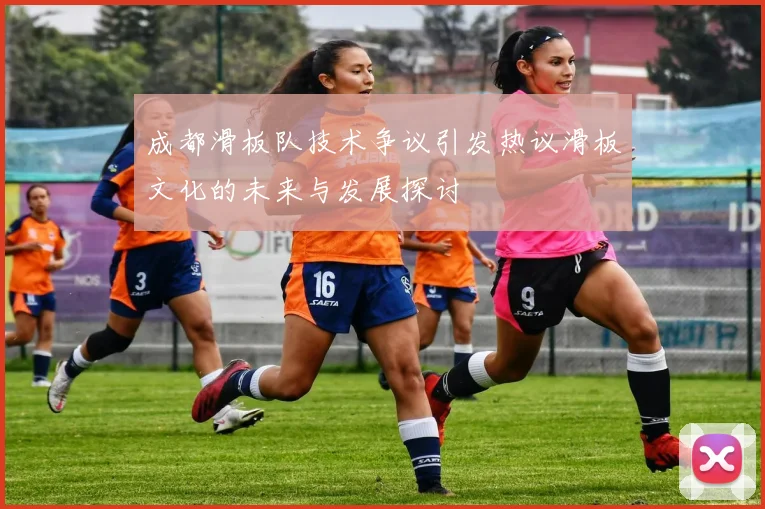 成都滑板队技术争议引发热议滑板文化的未来与发展探讨